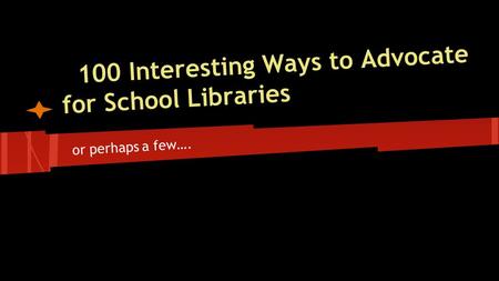 100 Interesting Ways to Advocate for School Libraries or perhaps a few….