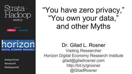 “You have zero privacy,” “You own your data,” and other Myths Dr. Gilad L. Rosner Visiting Researcher Horizon Digital Economy Research Institute