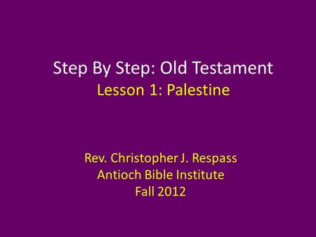 Step By Step: Old Testament Lesson 1: Palestine Rev. Christopher J. Respass Antioch Bible Institute Fall 2012.