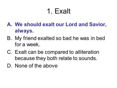 1. Exalt A.We should exalt our Lord and Savior, always. B.My friend exalted so bad he was in bed for a week. C.Exalt can be compared to alliteration because.