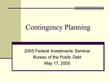 Contingency Planning 2005 Federal Investments Seminar Bureau of the Public Debt May 17, 2005.