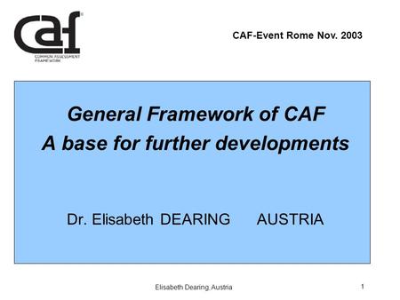 Elisabeth Dearing, Austria CAF-Event Rome Nov. 2003 1 General Framework of CAF A base for further developments Dr. Elisabeth DEARING AUSTRIA.