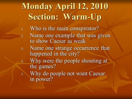 Monday April 12, 2010 Section: Warm-Up 1. Who is the main conspirator? 2. Name one example that was given to show Caesar as weak 3. Name one strange occurrence.