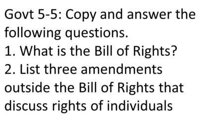 Govt 5-5: Copy and answer the following questions. 1. What is the Bill of Rights? 2. List three amendments outside the Bill of Rights that discuss rights.