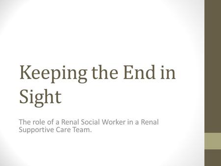 Keeping the End in Sight The role of a Renal Social Worker in a Renal Supportive Care Team.