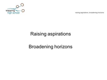 Raising aspirations Broadening horizons. Core values Wapping High School years will be the best years of your life Highest expectations for the achievement.