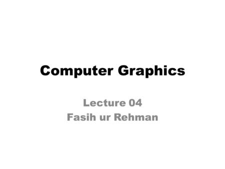 Computer Graphics Lecture 04 Fasih ur Rehman. Last Class Overview of Graphics Systems – Display Devices Colors and colored displays Raster displays and.