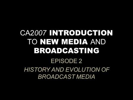 CA2007 INTRODUCTION TO NEW MEDIA AND BROADCASTING EPISODE 2 HISTORY AND EVOLUTION OF BROADCAST MEDIA.