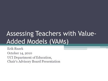 Assessing Teachers with Value- Added Models (VAMs) Erik Ruzek October 14, 2010 UCI Department of Education, Chair’s Advisory Board Presentation.