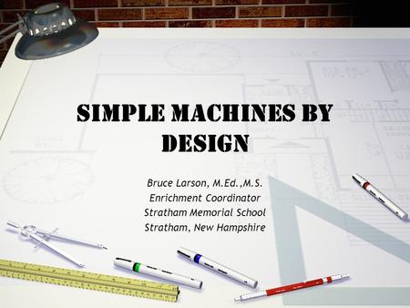 Simple Machines By Design Bruce Larson, M.Ed.,M.S. Enrichment Coordinator Stratham Memorial School Stratham, New Hampshire.