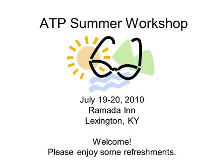 ATP Summer Workshop July 19-20, 2010 Ramada Inn Lexington, KY Welcome! Please enjoy some refreshments.