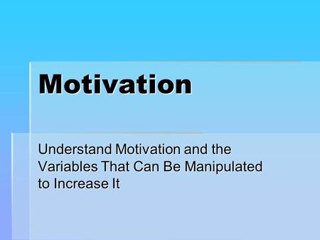 Motivation Understand Motivation and the Variables That Can Be Manipulated to Increase It.