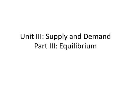 Unit III: Supply and Demand Part III: Equilibrium.