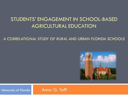 STUDENTS’ ENGAGEMENT IN SCHOOL-BASED AGRICULTURAL EDUCATION A CORRELATIONAL STUDY OF RURAL AND URBAN FLORIDA SCHOOLS University of Florida Anna G. Taff.