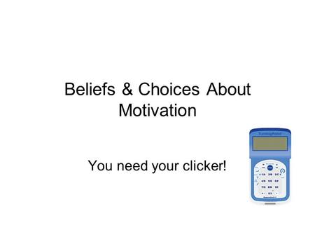 Beliefs & Choices About Motivation You need your clicker!