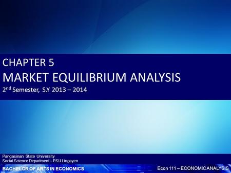 BACHELOR OF ARTS IN ECONOMICS Econ 111 – ECONOMIC ANALYSIS Pangasinan State University Social Science Department – PSU Lingayen CHAPTER 5 MARKET EQUILIBRIUM.