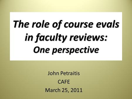 The role of course evals in faculty reviews: One perspective John Petraitis CAFE March 25, 2011.