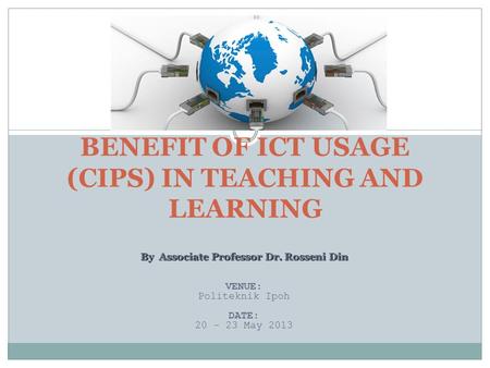 By Associate Professor Dr. Rosseni Din VENUE: Politeknik Ipoh DATE: 20 – 23 May 2013 MODULE 3 BENEFIT OF ICT USAGE (CIPS) IN TEACHING AND LEARNING.