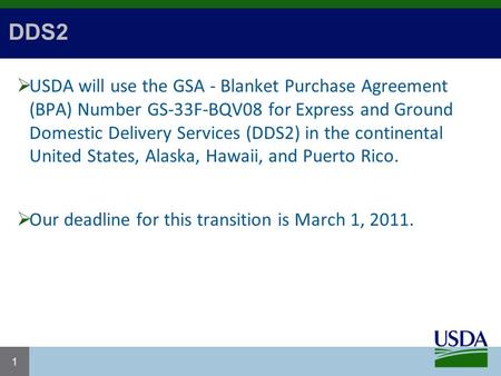 DDS2  USDA will use the GSA - Blanket Purchase Agreement (BPA) Number GS-33F-BQV08 for Express and Ground Domestic Delivery Services (DDS2) in the continental.