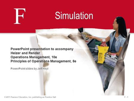 F - 1© 2011 Pearson Education, Inc. publishing as Prentice Hall F F Simulation PowerPoint presentation to accompany Heizer and Render Operations Management,