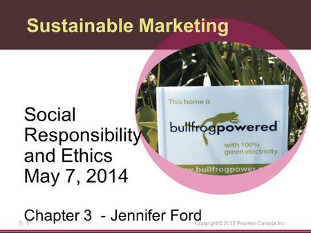 Copyright © 2012 Pearson Canada Inc.3 - 1 Sustainable Marketing Social Responsibility and Ethics May 7, 2014 Chapter 3 - Jennifer Ford.