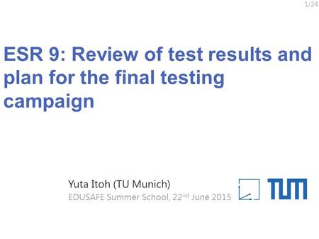 ESR 9: Review of test results and plan for the final testing campaign 1/24 EDUSAFE Summer School, 22 nd June 2015 Yuta Itoh (TU Munich)