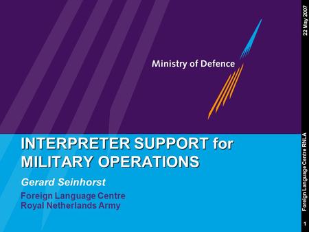 Foreign Language Centre RNLA 1 22 May 2007 INTERPRETER SUPPORT for MILITARY OPERATIONS Gerard Seinhorst Foreign Language Centre Royal Netherlands Army.