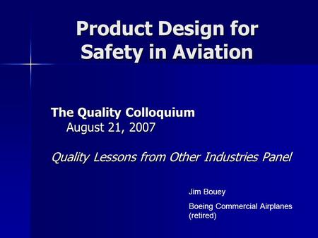 Product Design for Safety in Aviation The Quality Colloquium August 21, 2007 August 21, 2007 Quality Lessons from Other Industries Panel Jim Bouey Boeing.