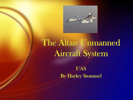 The Altair Unmanned Aircraft System UAS By Hayley Stommel UAS By Hayley Stommel.