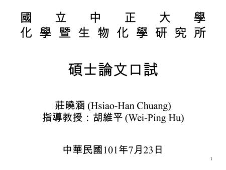 1 國立中正大學 化學暨生物化學研究所 碩士論文口試 莊曉涵 (Hsiao-Han Chuang) 指導教授：胡維平 (Wei-Ping Hu) 中華民國 101 年 7 月 23 日.