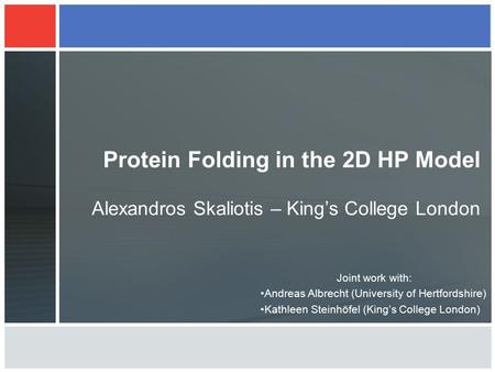 Protein Folding in the 2D HP Model Alexandros Skaliotis – King’s College London Joint work with: Andreas Albrecht (University of Hertfordshire) Kathleen.