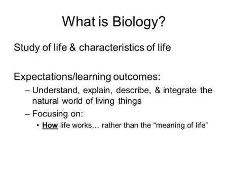 What is Biology? Study of life & characteristics of life Expectations/learning outcomes: –Understand, explain, describe, & integrate the natural world.