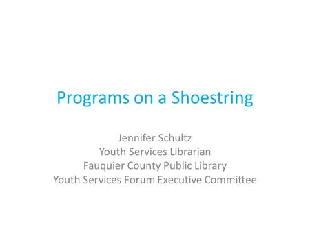 Programs on a Shoestring Jennifer Schultz Youth Services Librarian Fauquier County Public Library Youth Services Forum Executive Committee.