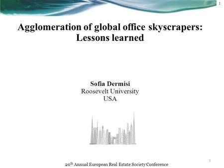 1 1 Agglomeration of global office skyscrapers: Lessons learned Sofia Dermisi Roosevelt University USA 20 th Annual European Real Estate Society Conference.