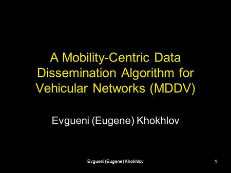 Evgueni (Eugene) Khokhlov1 A Mobility-Centric Data Dissemination Algorithm for Vehicular Networks (MDDV) Evgueni (Eugene) Khokhlov.