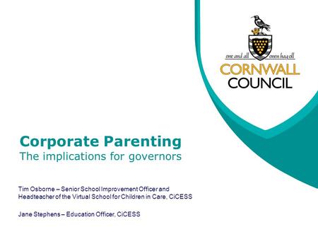 Corporate Parenting The implications for governors Tim Osborne – Senior School Improvement Officer and Headteacher of the Virtual School for Children in.