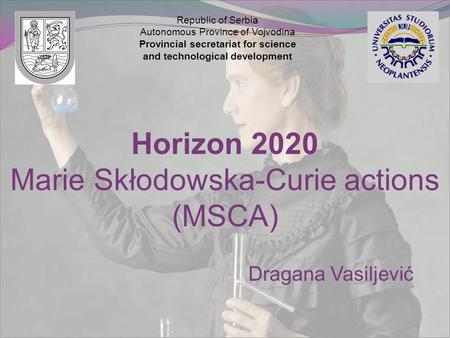 Dragana Vasiljević Horizon 2020 Marie Skłodowska-Curie actions (MSCA) Republic of Serbia Autonomous Province of Vojvodina Provincial secretariat for science.