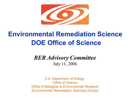 Environmental Remediation Science DOE Office of Science BER Advisory Committee July 11, 2006 U.S. Department of Energy Office of Science Office of Biological.