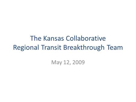 The Kansas Collaborative Regional Transit Breakthrough Team May 12, 2009.