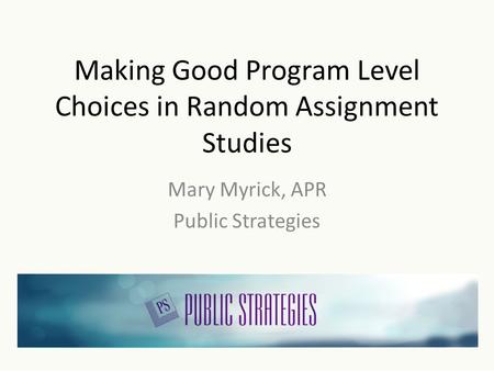 Making Good Program Level Choices in Random Assignment Studies Mary Myrick, APR Public Strategies.