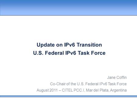 Update on IPv6 Transition U.S. Federal IPv6 Task Force Jane Coffin Co-Chair of the U.S. Federal IPv6 Task Force August 2011 – CITEL PCC.I, Mar del Plata,