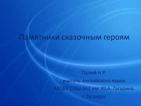 Памятники сказочным героям Палий Н.Р. учитель английского языка МОБУ СОШ №3 им. Ю.А. Гагарина г. Таганрог.