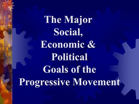 The Major Social, Economic & Political Goals of the Progressive Movement.