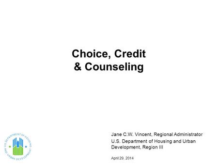 Choice, Credit & Counseling Jane C.W. Vincent, Regional Administrator U.S. Department of Housing and Urban Development, Region III April 29, 2014.