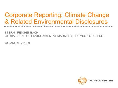 Corporate Reporting: Climate Change & Related Environmental Disclosures STEFAN REICHENBACH GLOBAL HEAD OF ENVIRONMENTAL MARKETS, THOMSON REUTERS 28 JANUARY.