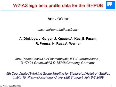 1 A. Weller CWGM5 2009 W7-AS high beta profile data for the ISHPDB Arthur Weller essential contributions from : A. Dinklage, J. Geiger, J. Knauer, A. Kus,