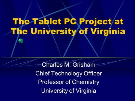 The Tablet PC Project at The University of Virginia Charles M. Grisham Chief Technology Officer Professor of Chemistry University of Virginia.