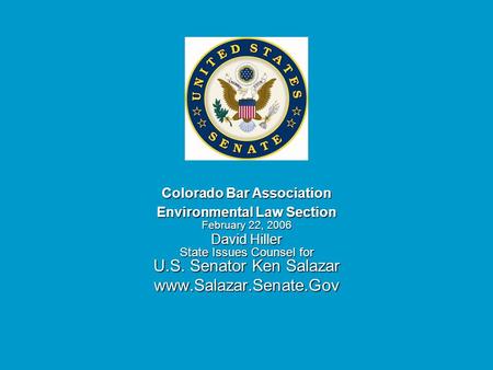 Colorado Bar Association Environmental Law Section February 22, 2006 David Hiller State Issues Counsel for U.S. Senator Ken Salazar www.Salazar.Senate.Gov.