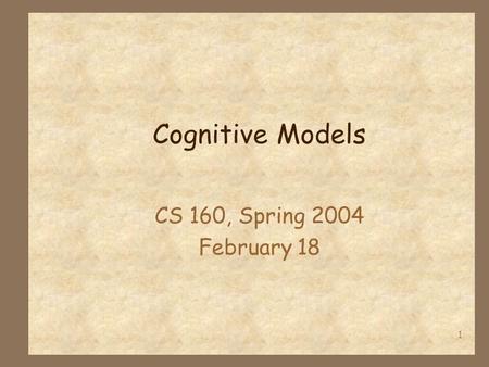 1 Cognitive Models CS 160, Spring 2004 February 18.