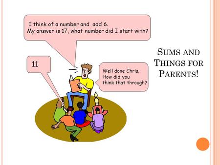 I think of a number and add 6. My answer is 17, what number did I start with? S UMS AND T HINGS FOR P ARENTS ! 11 Well done Chris. How did you think that.